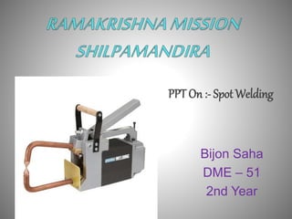 Bijon Saha
DME – 51
2nd Year
PPT On :- Spot Welding
 