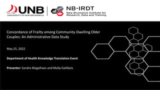 Concordance of Frailty among Community-Dwelling Older
Couples: An Administrative Data Study
May 25, 2022
Department of Health Knowledge Translation Event
Presenter: Sandra Magalhaes and Molly Gallibois
 