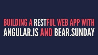 BUILDING A RESTFUL WEB APP WITH
ANGULAR.JS AND BEAR.SUNDAY
 