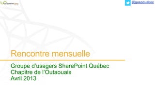 Rencontre mensuelle
Groupe d’usagers SharePoint Québec
Chapitre de l’Outaouais
Avril 2013
@guspquebec
 