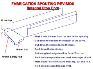 FABRICATION SPOUTING REVISION ( Integral Stop End ) 20 mm Lap 10 mm Safety fold 10 mm Lap ,[object Object],[object Object],[object Object],[object Object],[object Object],[object Object],[object Object],[object Object]
