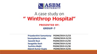 A case study on
“ Winthrop Hospital“
PRESENTED BY:
GROUP-7
Priyadarshini Samantaray PGDM/2019-21/53
Soumyakanta Lenka PGDM/2019-21/33
Swostik Rout PGDM/2019-21/44
Swagatika Dash PGDM/2019-21/42
Suchitra Majhi PGDM/2019-21/38
Adarsh Kumar Gupta PGDM/2019-21/01
 
