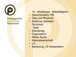 10 - Workshops - Selbsttätigkeit Dokumentation, PR Tanz und Rhythmik Kreatives Gestalten Technisch   Textil Wandertag Organisation  Kleine Spiele  Naturwissenschaft LA Betreuung_VS Niederöblarn 