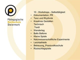 10 - Workshops - Selbsttätigkeit Dokumentation, PR Tanz und Rhythmik Kreatives Gestalten Technisch   Textil Wandertag Ballo Ballone Kleine Spiele  Naturwissenschaftliche Experimente Leichtathletik Betreuung_Praxisvolksschule Rückschlagspiele 