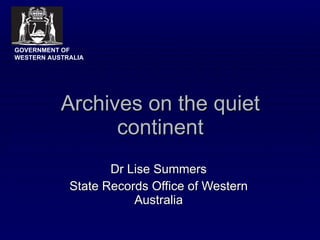 Archives on the quiet continent Dr Lise Summers State Records Office of Western Australia GOVERNMENT OF WESTERN AUSTRALIA 
