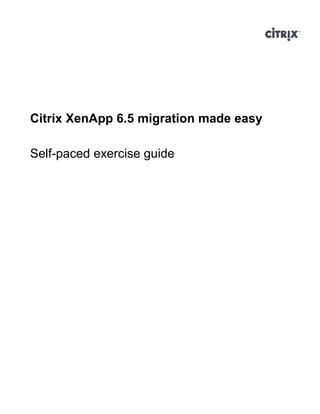 Citrix Virtual Classroom
Citrix XenApp 6.5 migration made easy
Self-paced exercise guide
 