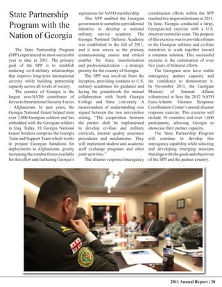 State Partnership                          aspirations for NATO membership.
                                               This SPP enabled the Georgian
                                                                                   coordination efforts within the SPP
                                                                                   reached two major milestones in 2011.
Program with the                           government to complete a presidential
                                           initiative to develop a national
                                                                                   In June, Georgia conducted a large,
                                                                                   Georgian-led exercise with a U.S.
Nation of Georgia                          military service academy. The
                                           Georgia National Defense Academy
                                                                                   observer controller team. The purpose
                                                                                   of this exercise was to provide a forum
                                           was established in the fall of 2011,    to the Georgian military and civilian
    The State Partnership Program          and it now serves as the primary        ministries to work together toward
(SPP) experienced its most successful      commissioning source and critical       a common solution. This successful
year to date in 2011. The primary          enabler for force transformation        exercise is the culmination of over
goal of the SPP is to establish            and professionalization – a strategic   five years of bilateral efforts.
enduring civil-military relationships      priority for the country of Georgia.        The Georgians now have viable
that improve long-term international           The SPP was involved from the       interagency partner capacity and
security while building partnership        inception, providing conduits to U.S.   the confidence to demonstrate it.
capacity across all levels of society.     military academies for guidance and     In November 2011, the Georgian
    The country of Georgia is the          laying the groundwork for mutual        Ministry      of     Internal    Affairs
largest non-NATO contributor of            collaboration with North Georgia        volunteered to host the 2012 NATO
forces to International Security Forces    College and State University. A         Euro-Atlantic Disaster Response
– Afghanistan. In past years, the          memorandum of understanding was         Coordination Center’s annual disaster
Georgia National Guard helped train        signed between the two universities     response exercise. This exercise will
over 2,000 Georgian soldiers and has       stating, “The cooperation between       include 38 countries and over 1,000
embedded with the Georgian soldiers        the parties shall be implemented        participants, allowing Georgia to
in Iraq. Today, 18 Georgia National        to develop civilian and military        showcase their partner capacity.
Guard Soldiers comprise the Georgia        curricula, internal quality assurance       The State Partnership Program
Train and Support Team which works         procedures and mechanisms. They         will continue to develop this
to prepare Georgian battalions for         will implement student and academic     interagency capability while selecting
deployments to Afghanistan, greatly        staff exchange programs and other       and developing emerging missions
increasing the combat forces available     joint activities.”                      that align with the goals and objectives
for this effort and furthering Georgia’s       The disaster response/interagency   of the SPP and the partner country.




                                                                                                2011 Annual Report | 38
 