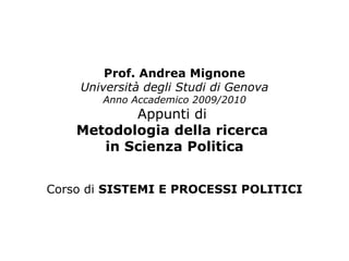 Prof. Andrea Mignone Università degli Studi di Genova Anno Accademico 2009/2010 Appunti di  Metodologia della ricerca  in Scienza Politica Corso di  SISTEMI E PROCESSI POLITICI 