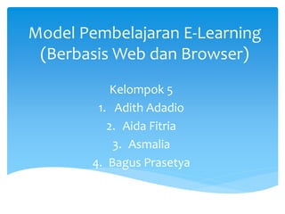 Model Pembelajaran E-Learning
(Berbasis Web dan Browser)
Kelompok 5
1. Adith Adadio
2. Aida Fitria
3. Asmalia
4. Bagus Prasetya
 
