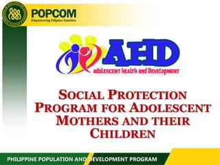 SOCIAL PROTECTION
PROGRAM FOR ADOLESCENT
MOTHERS AND THEIR
CHILDREN
PHILIPPINE POPULATION AND DEVELOPMENT PROGRAM
 