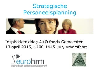 Strategische
Personeelsplanning
Inspiratiemiddag A+O fonds Gemeenten
13 april 2015, 1400-1445 uur, Amersfoort
 