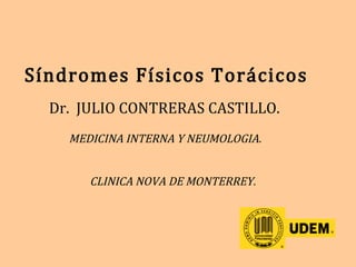 Síndromes Físicos Torácicos
Dr. JULIO CONTRERAS CASTILLO.
MEDICINA INTERNA Y NEUMOLOGIA.
CLINICA NOVA DE MONTERREY.
 