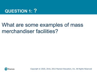 Copyright © 2020, 2016, 2012 Pearson Education, Inc. All Rights Reserved
QUESTION 1: ?
What are some examples of mass
merchandiser facilities?
 
