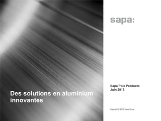 Des solutions en aluminium
innovantes
Copyright © 2015 Sapa Group
1
• Sapa Pole Products
• Juin 2016
 