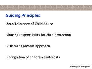 Guiding Principles Zero  Tolerance of Child Abuse Sharing  responsibility for child protection Risk  management approach Recognition of  children ’s interests 