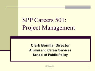 SPP Careers 501:
Project Management

   Clark Bonilla, Director
  Alumni and Career Services
    School of Public Policy


            SPP Careers 501    1
 