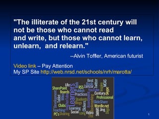 &quot;The illiterate of the 21st century will not be those who cannot read and write, but those who cannot learn, unlearn,  and relearn.&quot;                             --Alvin Toffler, American futurist Video link  – Pay Attention My SP Site  http:// web.nrsd.net/schools/nrh/marotta / 