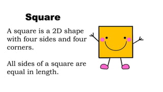A square is a 2D shape
with four sides and four
corners.
All sides of a square are
equal in length.
Square
 