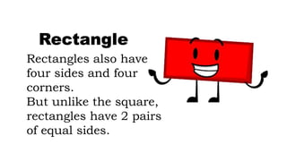 Rectangles also have
four sides and four
corners.
But unlike the square,
rectangles have 2 pairs
of equal sides.
Rectangle
 