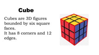 Cubes are 3D figures
bounded by six square
faces.
It has 8 corners and 12
edges.
Cube
 