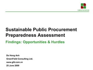 Sustainable Public Procurement
Preparedness Assessment
Findings: Opportunities & Hurdles


Do Hong Anh
GreenField Consulting Ltd.
www.gfd.com.vn
25 June 2009
 