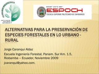 Jorge Caranqui Aldaz
Escuela Ingeniería Forestal, Panam. Sur Km. 1.5,
Riobamba – Ecuador, Noviembre 2009
jcaranqui@yahoo.com.

 