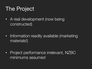 The Project
• A real development (now being
constructed)
• Information readily available (marketing
materials!)
• Project performance irrelevant, NZBC
minimums assumed
 