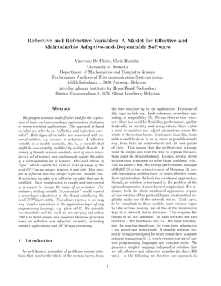 Reﬂective and Refractive Variables: A Model for Eﬀective and
Maintainable Adaptive-and-Dependable Software
Vincenzo De Florio, Chris Blondia
University of Antwerp
Department of Mathematics and Computer Science
Performance Analysis of Telecommunication Systems group
Middelheimlaan 1, 2020 Antwerp, Belgium
Interdisciplinary institute for BroadBand Technology
Gaston Crommenlaan 8, 9050 Ghent-Ledeberg, Belgium

Abstract

the bare machine up to the application. Problems of
this type include e.g. fault-tolerance, cross-layer signaling, or adaptability [9]. We can observe that wherever there is a need for ﬂexibility, performance, quality
trade-oﬀs, or security and co-operation, there exists
a need to monitor and adjust parameters across the
whole of the system layers. Much more than this, there
exist a need to do so in an as much as possible simple
way, from both an architectural and the user points
of view. This means that the architectural strategy
must be simple and that the way to express the solutions must be straightforward. To date, several clever
architectural strategies to solve those problems exist.
Just to name a few, the energy-performance manager
of IMEC [2] or the network-status of Mobiman [3] provide interesting architectures to reach eﬀective crosslayer optimization. In both the mentioned approaches,
though, no solution is envisaged to the problem of the
optimal expression of cross-layered adaptations. For instance, both the above mentioned approaches require
ad hoc versions of the protocol layers, versions that explicitly make use of the network status. Each layer,
to be compliant to these models, must endorse logics
to take actions making use of the of the information
kept in a network status database. This requires the
design of ad hoc software. In such software the two
concerns – the functional one, i.e. the layer function,
and the non-functional one, for cross layer adaptation
– are mixed and intertwined. A possible solution currently being investigated by other researchers is aspect
oriented computing [8, 1], which requires the use of custom programming languages and complex tools. We
propose a simpler, language independent solution that
we call reﬂective and refractive variables (in short, RR
vars). In the following we describe our approach in

We propose a simple and eﬀective tool for the expression of tasks such as cross-layer optimization strategies
or sensors-related applications. The approach is based
on what we refer to as “reﬂective and refractive variables”. Both types of variables are associated with external entities, e.g. sensors or actuators. A reﬂective
variable is a volatile variable, that is, a variable that
might be concurrently modiﬁed by multiple threads. A
library of threads is made available, each of which interfaces a set of sensors and continuously update the value
of a corresponding set of sensors. One such thread is
“cpu”, which exports the current level of usage of the
local CPU as an integer between 0 and 100. This integer is reﬂected into the integer reﬂective variable cpu.
A refractive variable is a reﬂective variable that can be
modiﬁed. Each modiﬁcation is caught and interpreted
as a request to change the value of an actuator. For
instance, setting variable “tcp sendrate” would request
a cross-layer adjustment to the thread interfacing the
local TCP layer entity. This allows express in an easy
way complex operations in the application layer of any
programming language, e.g. plain old C. We describe
our translator and the work we are carrying out within
PATS to build simple and powerful libraries of scripts
based on reﬂective and refractive variables, including
robotics applications and RFID tags processing.

1

Introduction

As well known, a number of problems require solutions that involve the whole of the system layers, from
1

 