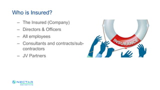 – The Insured (Company)
– Directors & Officers
– All employees
– Consultants and contracts/sub-
contractors
– JV Partners
Who is Insured?
 