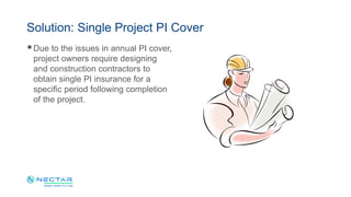 Due to the issues in annual PI cover,
project owners require designing
and construction contractors to
obtain single PI insurance for a
specific period following completion
of the project.
Solution: Single Project PI Cover
 