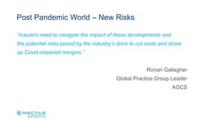 Post Pandemic World – New Risks
“Insurers need to navigate the impact of these developments and
the potential risks posed by the industry’s drive to cut costs and shore
up Covid-impaired margins,”
Ronan Gallagher
Global Practice Group Leader
AGCS
 