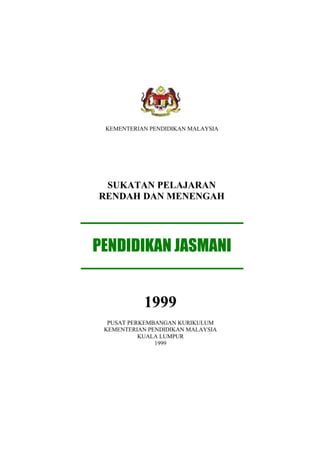 KEMENTERIAN PENDIDIKAN MALAYSIA
SUKATAN PELAJARAN
RENDAH DAN MENENGAH
PENDIDIKAN JASMANI
1999
PUSAT PERKEMBANGAN KURIKULUM
KEMENTERIAN PENDIDIKAN MALAYSIA
KUALA LUMPUR
1999
 