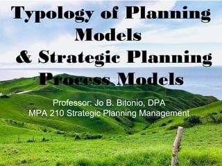 Typology of Planning
Models
& Strategic Planning
Process Models
Professor: Jo B. Bitonio, DPA
MPA 210 Strategic Planning Management
 