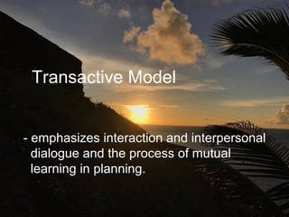 Transactive Model
- emphasizes interaction and interpersonal
dialogue and the process of mutual
learning in planning.
 