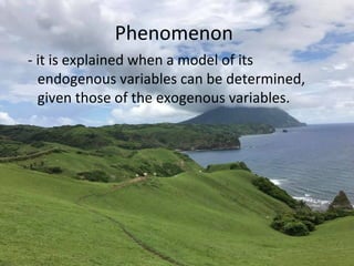 Phenomenon
- it is explained when a model of its
endogenous variables can be determined,
given those of the exogenous variables.
 
