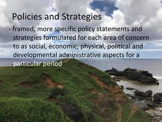 Policies and Strategies
- framed, more specific policy statements and
strategies formulated for each area of concern
to as social, economic, physical, political and
developmental administrative aspects for a
particular period.
 