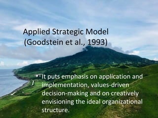 Applied Strategic Model
(Goodstein et al., 1993)
• It puts emphasis on application and
implementation, values-driven
decision-making and on creatively
envisioning the ideal organizational
structure.
 