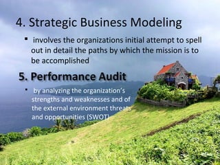 4. Strategic Business Modeling
 involves the organizations initial attempt to spell
out in detail the paths by which the mission is to
be accomplished
 by analyzing the organization’s
strengths and weaknesses and of
the external environment threats
and opportunities (SWOT)
 