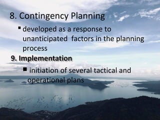 8. Contingency Planning
 developed as a response to
unanticipated factors in the planning
process
 initiation of several tactical and
operational plans
 