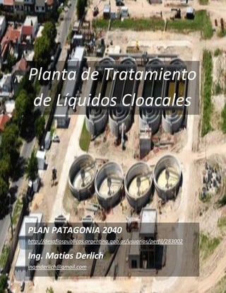 Planta de Tratamiento
de Líquidos Cloacales
PLAN PATAGONIA 2040
http://desafiospublicos.argentina.gob.ar/usuarios/perfil/283002
Ing. Matías Derlich
ingmderlich@gmail.com
 