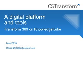 A digital platform
and tools
June 2015
chris.parker@cstransform.com
Transform 360 on KnowledgeKube
 