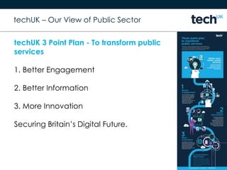 techUK – Our View of Public Sector
techUK 3 Point Plan - To transform public
services
1. Better Engagement
2. Better Information
3. More Innovation
Securing Britain’s Digital Future.
 