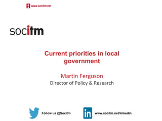 Follow us @Socitm www.socitm.net/linkedin
Current priorities in local
government
Martin Ferguson
Director of Policy & Research
 