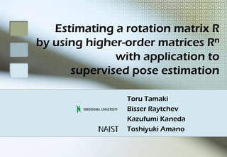 Estimating a rotation matrix R
by using higher-order matrices Rn
              with application to
      supervised pose estimation

                Toru Tamaki
                Bisser Raytchev
                Kazufumi Kaneda
                Toshiyuki Amano
 