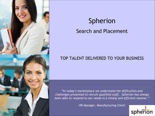“ In today’s marketplace we understand the difficulties and challenges presented to recruit qualified staff.  Spherion has always been able to respond to our needs in a timely and efficient manner.” HR Manager, Manufacturing Client Spherion Search and Placement TOP TALENT DELIVERED TO YOUR BUSINESS 