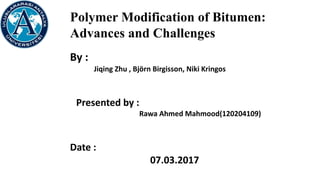 Polymer Modification of Bitumen:
Advances and Challenges
By :
Jiqing Zhu , Björn Birgisson, Niki Kringos
Presented by :
Rawa Ahmed Mahmood(120204109)
Date :
07.03.2017
 