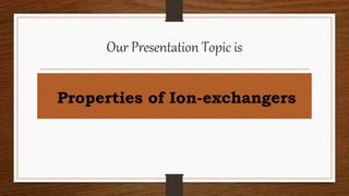 Our Presentation Topic is
Properties of Ion-exchangers
 