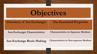 Objectives
Chemistry of Ion-Exchanger The Examined Properties
Ion-Exchanger Characteristics Characteristics in Aqueous Medium
Ion-Exchange Resin Making Characteristics in Non-aqueous Medium
 