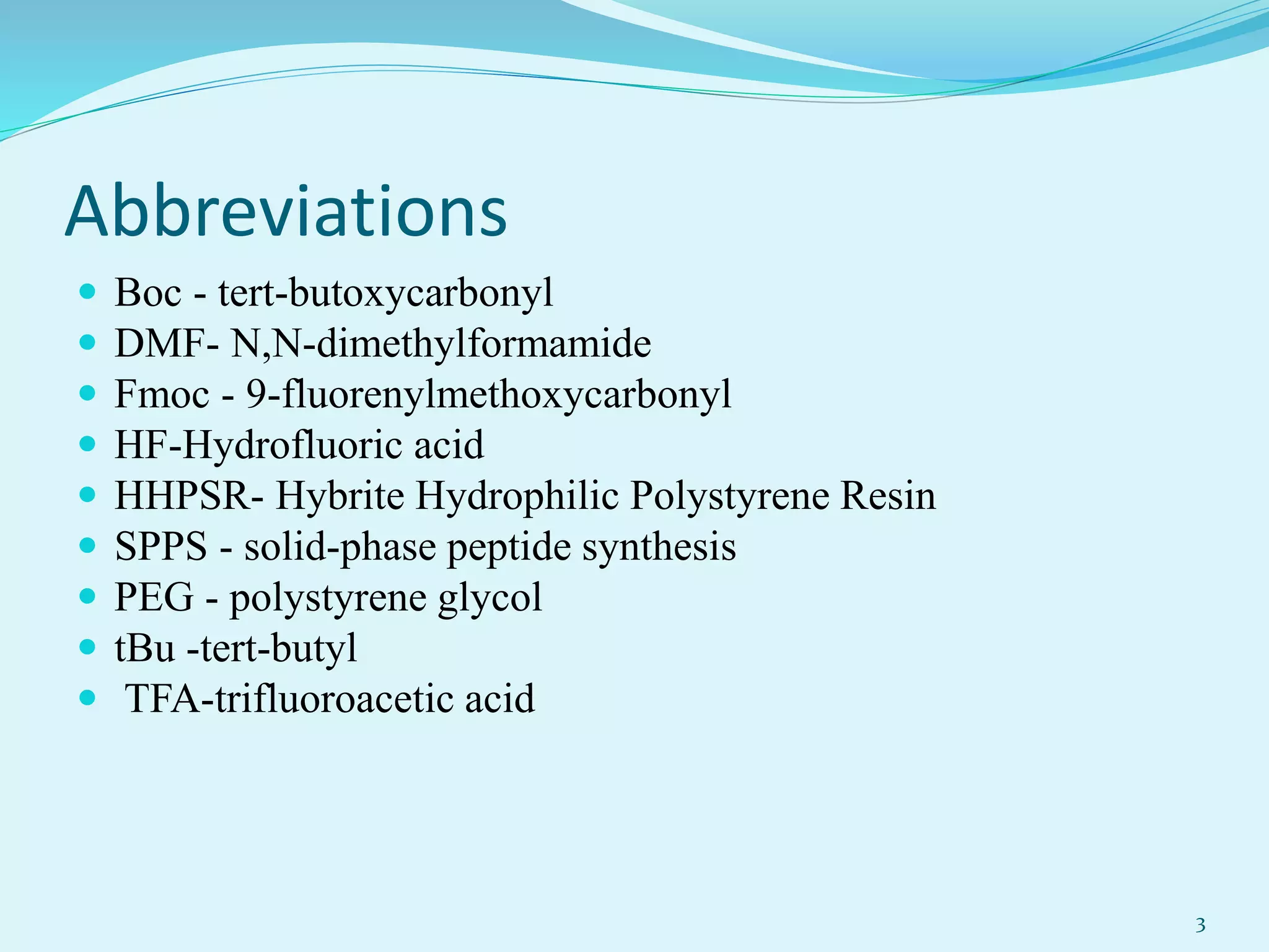 Abbreviations
 Boc - tert-butoxycarbonyl
 DMF- N,N-dimethylformamide
 Fmoc - 9-fluorenylmethoxycarbonyl
 HF-Hydrofluoric acid
 HHPSR- Hybrite Hydrophilic Polystyrene Resin
 SPPS - solid-phase peptide synthesis
 PEG - polystyrene glycol
 tBu -tert-butyl
 TFA-trifluoroacetic acid
3
 