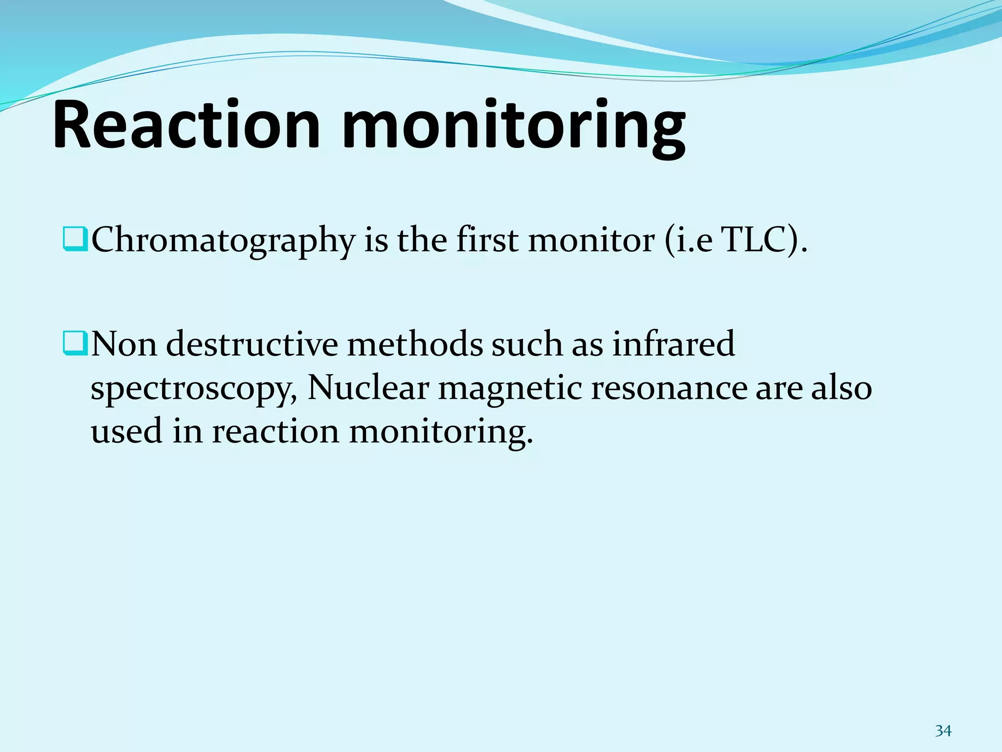Reaction monitoring
Chromatography is the first monitor (i.e TLC).
Non destructive methods such as infrared
spectroscopy, Nuclear magnetic resonance are also
used in reaction monitoring.
34
 